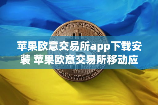 苹果欧意交易所app下载安装 苹果欧意交易所移动应用下载与安装指南