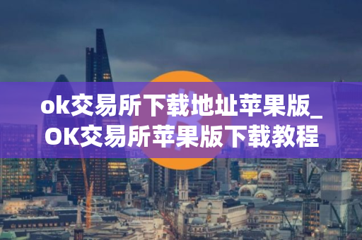 ok交易所下载地址苹果版_OK交易所苹果版下载教程