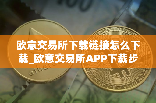 欧意交易所下载链接怎么下载_欧意交易所APP下载步骤详解