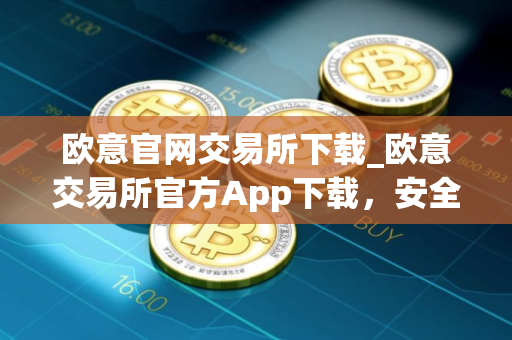 欧意官网交易所下载_欧意交易所官方App下载，安全便捷交易