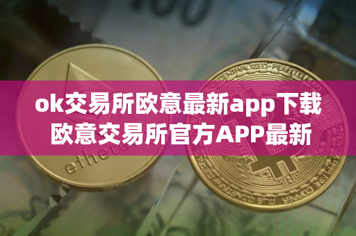 ok交易所欧意最新app下载 欧意交易所官方APP最新版本下载
