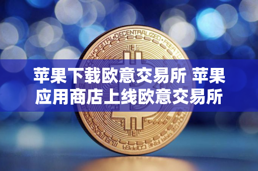 苹果下载欧意交易所 苹果应用商店上线欧意交易所