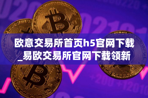 欧意交易所首页h5官网下载_易欧交易所官网下载领新人福利