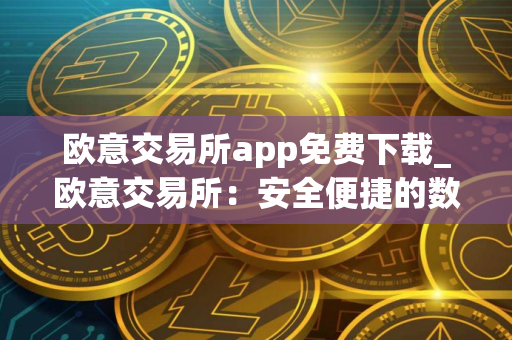 欧意交易所app免费下载_欧意交易所：安全便捷的数字资产交易平台