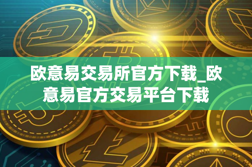 欧意易交易所官方下载_欧意易官方交易平台下载