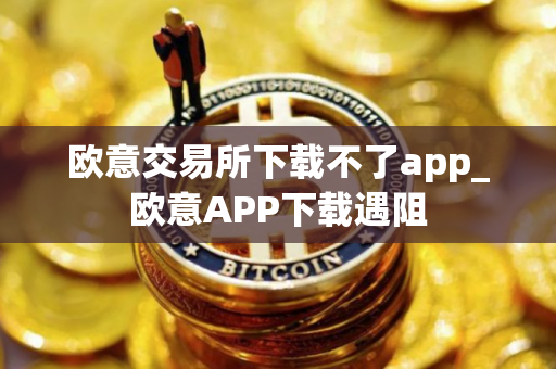 欧意交易所下载不了app_欧意APP下载遇阻