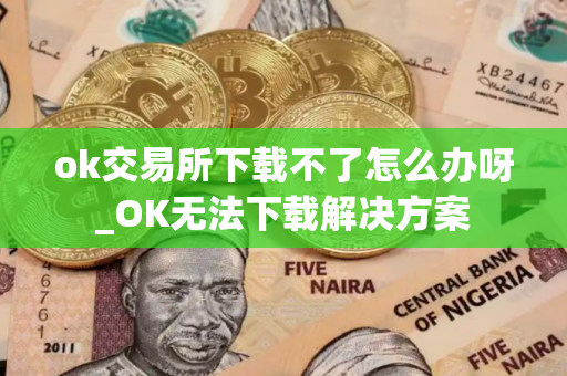 ok交易所下载不了怎么办呀_OK无法下载解决方案