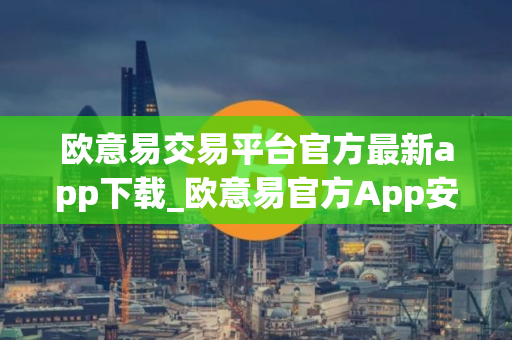 欧意易交易平台官方最新app下载_欧意易官方App安全便捷下载
