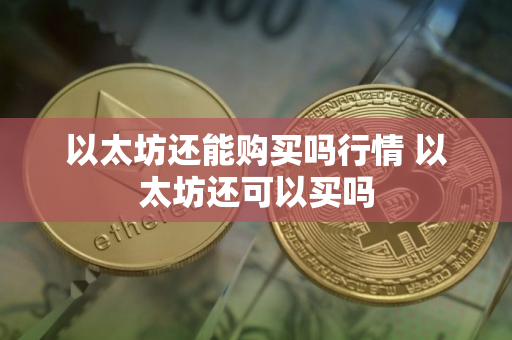 以太坊还能购买吗行情 以太坊还可以买吗