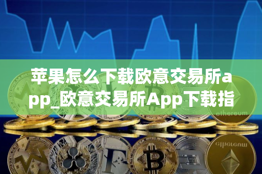 苹果怎么下载欧意交易所app_欧意交易所App下载指南