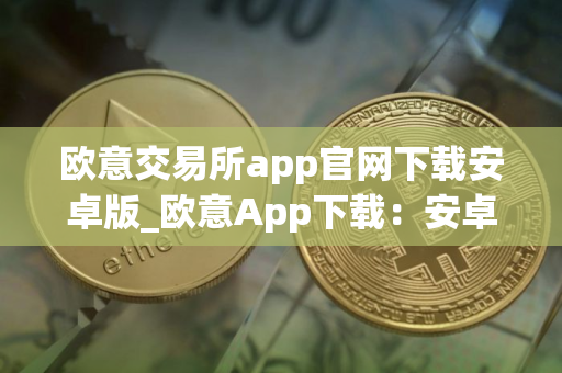 欧意交易所app官网下载安卓版_欧意App下载:安卓版最新官方下载 欧意交易所app官网下载安卓版_欧意App下载:安卓版最新官方下载