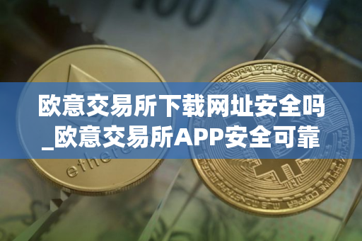 欧意交易所下载网址安全吗_欧意交易所APP安全可靠吗
