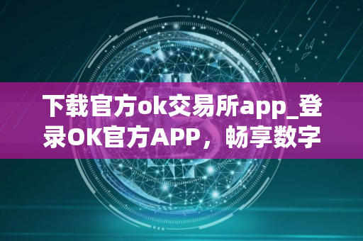 下载官方ok交易所app_登录OK官方APP，畅享数字资产交易