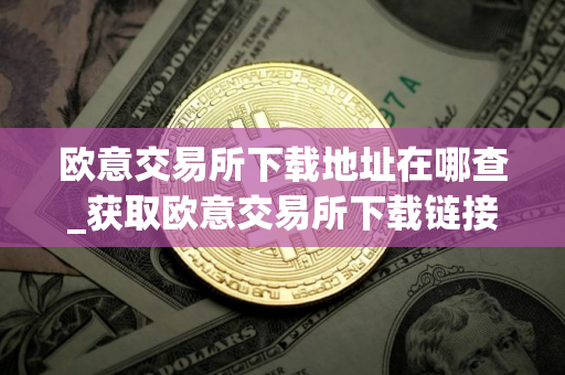 欧意交易所下载地址在哪查_获取欧意交易所下载链接 欧意交易所下载地址在哪查_获取欧意交易所下载链接
