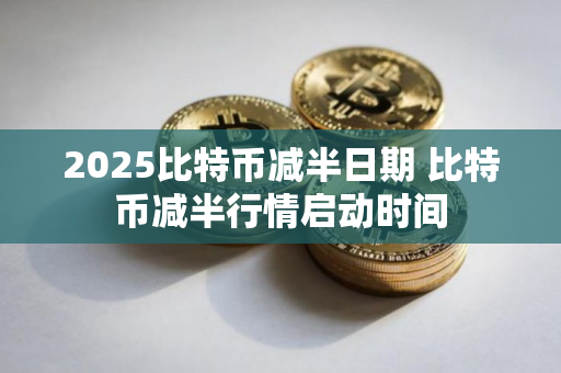 2025比特币减半日期 比特币减半行情启动时间