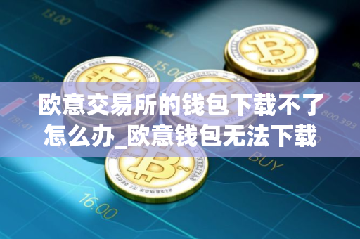 欧意交易所的钱包下载不了怎么办_欧意钱包无法下载的解决办法