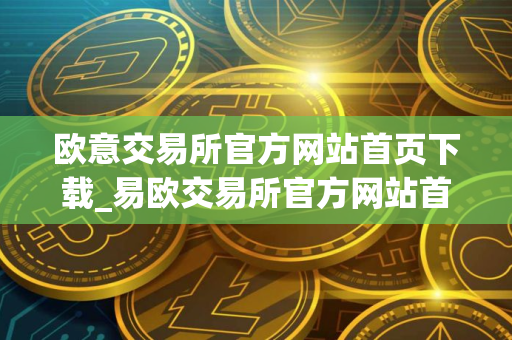 欧意交易所官方网站首页下载_易欧交易所官方网站首页下载