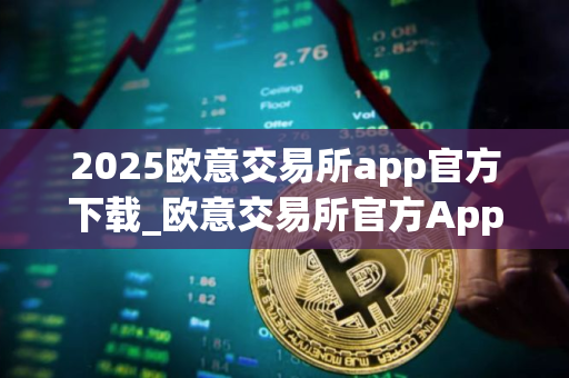 2025欧意交易所app官方下载_欧意交易所官方App下载：安全、便捷、高效