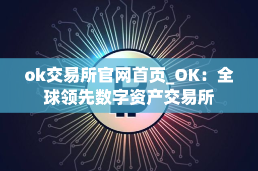 ok交易所官网首页_OK：全球领先数字资产交易所