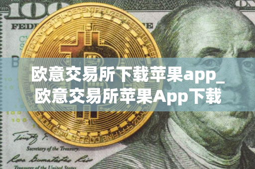欧意交易所下载苹果app_欧意交易所苹果App下载
