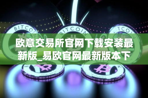 欧意交易所官网下载安装最新版_易欧官网最新版本下载安装