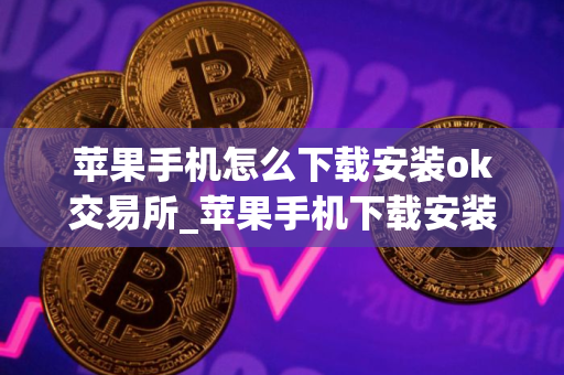 苹果手机怎么下载安装ok交易所_苹果手机下载安装OKx交易所指南
