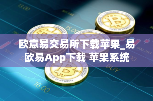 欧意易交易所下载苹果_易欧易App下载 苹果系统