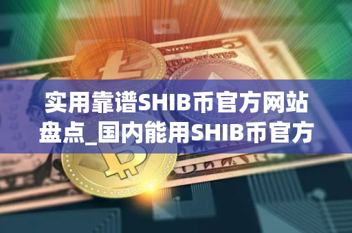 实用靠谱SHIB币官方网站盘点_国内能用SHIB币官方网站排名第一