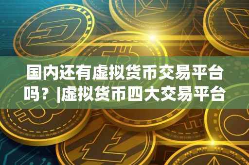 国内还有虚拟货币交易平台吗？|虚拟货币四大交易平台
