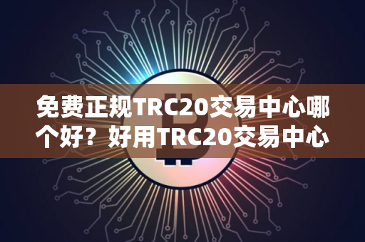免费正规TRC20交易中心哪个好？好用TRC20交易中心排行榜2024年