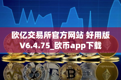 欧亿交易所官方网站 好用版V6.4.75_欧币app下载