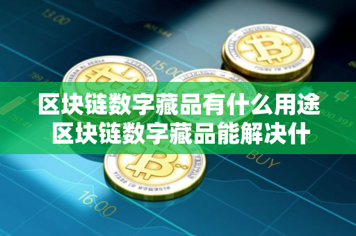 区块链数字藏品有什么用途 区块链数字藏品能解决什么问题