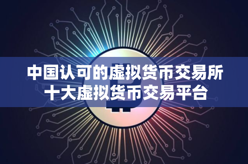 中国认可的虚拟货币交易所 十大虚拟货币交易平台