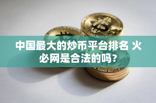 中国最大的炒币平台排名 火必网是合法的吗？