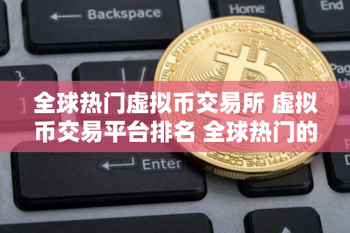 全球热门虚拟币交易所 虚拟币交易平台排名 全球热门的虚拟币交易所排名