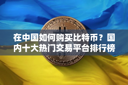 在中国如何购买比特币？国内十大热门交易平台排行榜