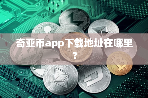 奇亚币app下载地址在哪里？