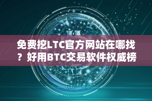 免费挖LTC官方网站在哪找？好用BTC交易软件权威榜单