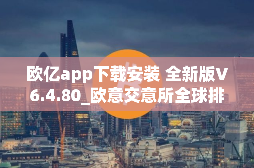 欧亿app下载安装 全新版V6.4.80_欧意交意所全球排名