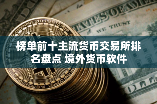 榜单前十主流货币交易所排名盘点 境外货币软件