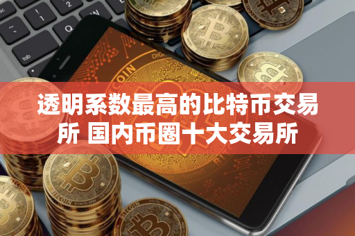 透明系数最高的比特币交易所 国内币圈十大交易所