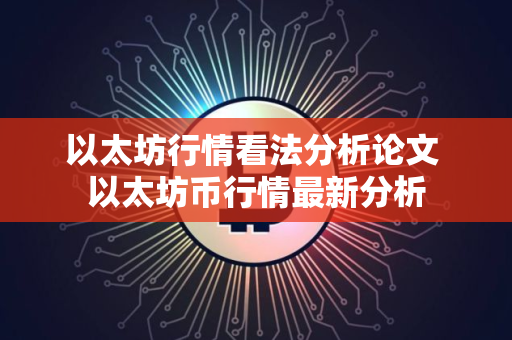 以太坊行情看法分析论文 以太坊币行情最新分析 以太坊行情看法分析论文 以太坊币行情最新分析