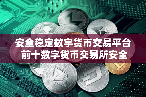 安全稳定数字货币交易平台 前十数字货币交易所安全排行