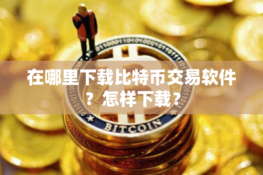 在哪里下载比特币交易软件？怎样下载？