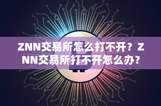 ZNN交易所怎么打不开？ZNN交易所打不开怎么办？