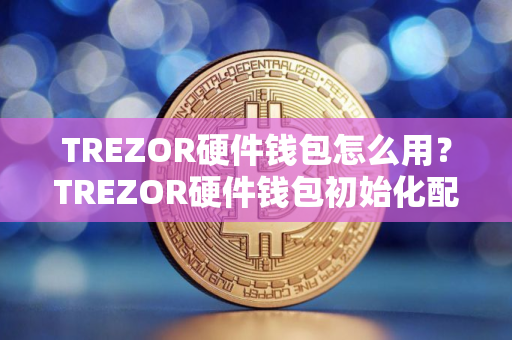 TREZOR硬件钱包怎么用？TREZOR硬件钱包初始化配置教程