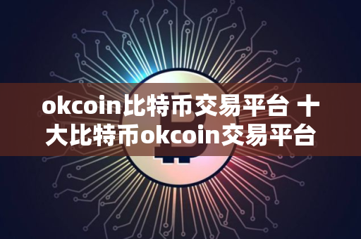 okcoin比特币交易平台 十大比特币okcoin交易平台