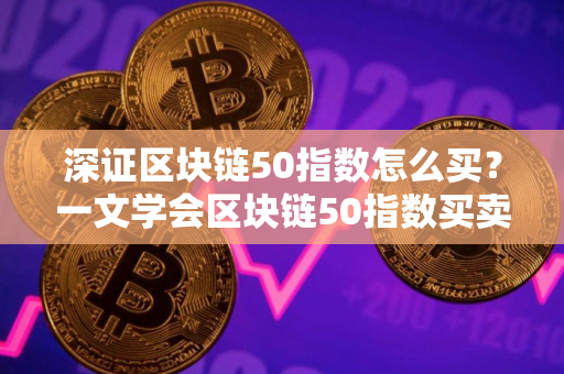 深证区块链50指数怎么买？一文学会区块链50指数买卖