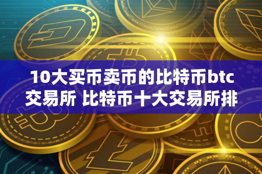 10大买币卖币的比特币btc交易所 比特币十大交易所排行榜单