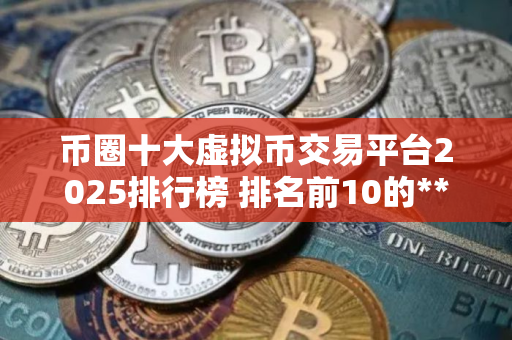 币圈十大虚拟币交易平台2025排行榜 排名前10的***比特币平台哪些上榜